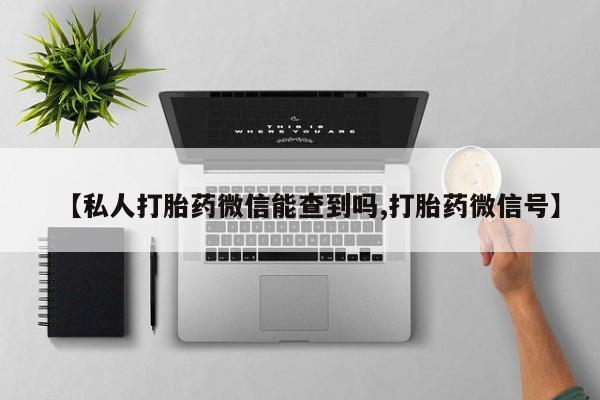 网上打胎药专卖微信【私人打胎药微信能查到吗,打胎药微信号】
