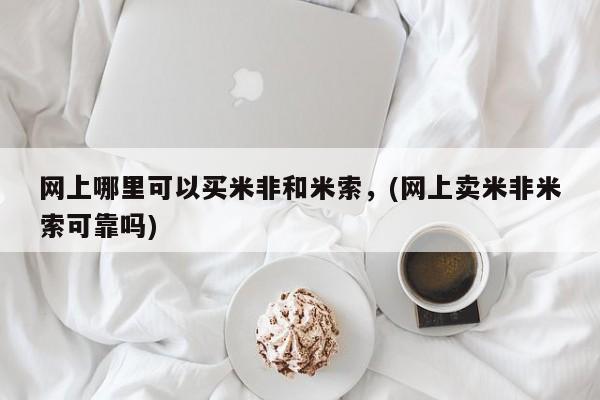 网上打胎药专卖微信网上哪里可以买米非和米索，(网上卖米非米索可靠吗)