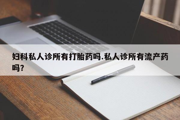 网上打胎药专卖微信妇科私人诊所有打胎药吗.私人诊所有流产药吗？
