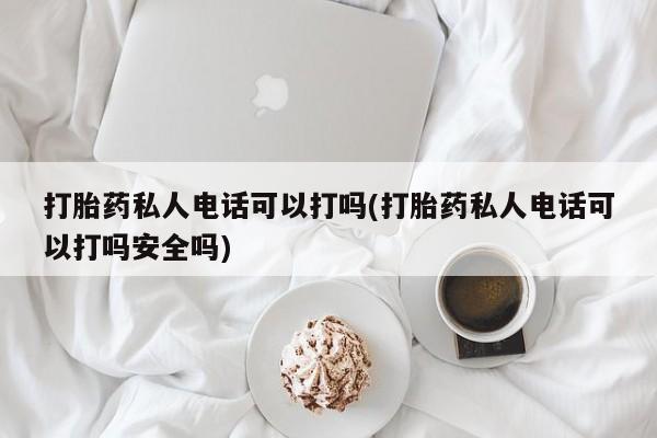 网上打胎药专卖微信打胎药私人电话可以打吗(打胎药私人电话可以打吗安全吗)