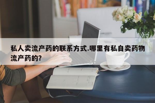 网上打胎药专卖微信私人卖流产药的联系方式.哪里有私自卖药物流产药的？