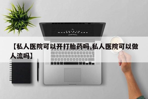 网上打胎药专卖微信【私人医院可以开打胎药吗,私人医院可以做人流吗】