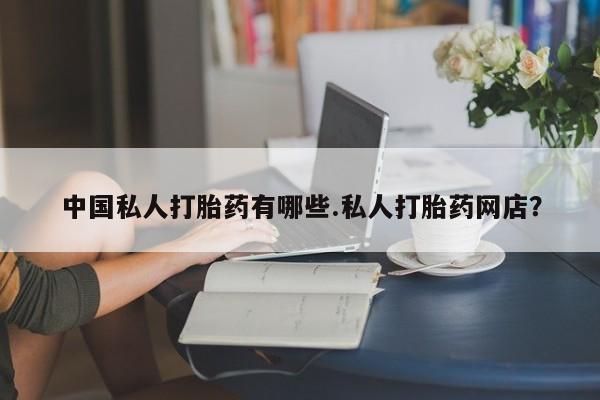 网上打胎药专卖微信中国私人打胎药有哪些.私人打胎药网店？