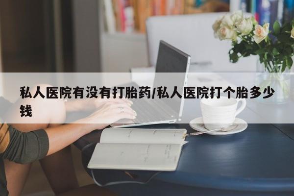 网上打胎药专卖微信私人医院有没有打胎药/私人医院打个胎多少钱