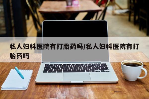 网上打胎药专卖微信私人妇科医院有打胎药吗/私人妇科医院有打胎药吗