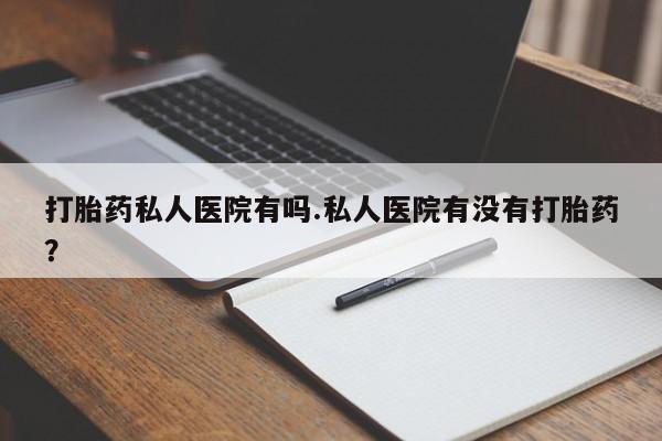 网上打胎药专卖微信打胎药私人医院有吗.私人医院有没有打胎药？