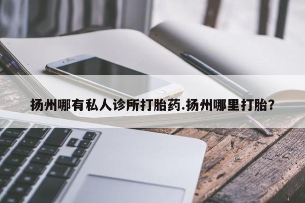 网上打胎药专卖微信扬州哪有私人诊所打胎药.扬州哪里打胎？