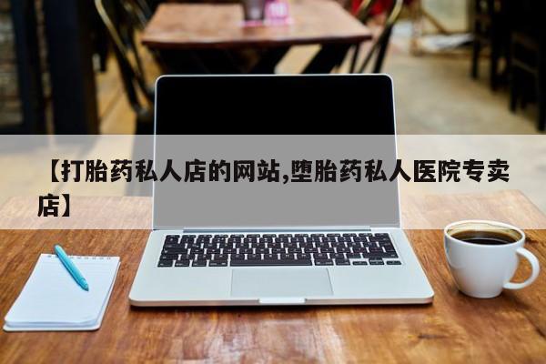 网上打胎药专卖微信【打胎药私人店的网站,堕胎药私人医院专卖店】