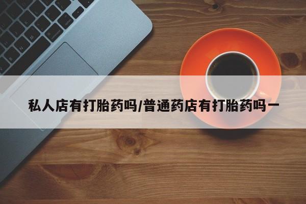网上打胎药专卖微信私人店有打胎药吗/普通药店有打胎药吗一