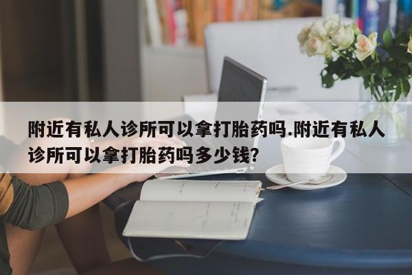 网上打胎药专卖微信附近有私人诊所可以拿打胎药吗.附近有私人诊所可以拿打胎药吗多少钱？
