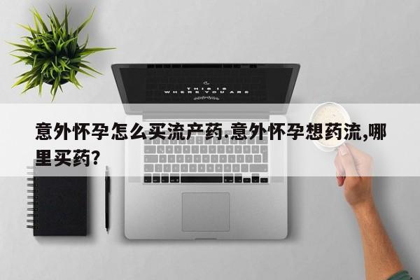 网上打胎药专卖微信意外怀孕怎么买流产药.意外怀孕想药流,哪里买药？
