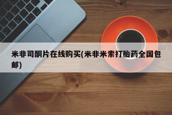 网上打胎药专卖微信米非司酮片在线购买(米非米索打胎药全国包邮)
