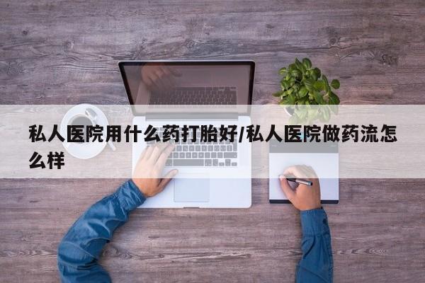 网上打胎药专卖微信私人医院用什么药打胎好/私人医院做药流怎么样