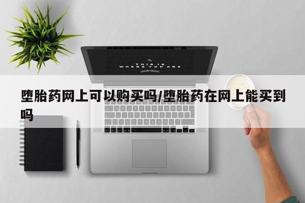 网上打胎药专卖微信堕胎药网上可以购买吗/堕胎药在网上能买到吗