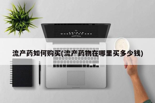 网上打胎药专卖微信流产药如何购买(流产药物在哪里买多少钱)