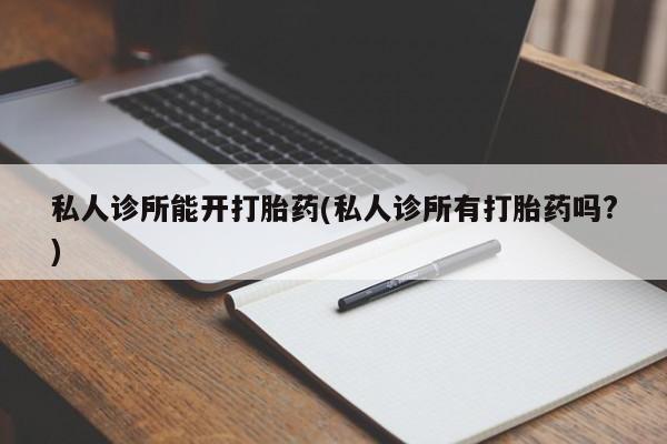 网上打胎药专卖微信私人诊所能开打胎药(私人诊所有打胎药吗?)