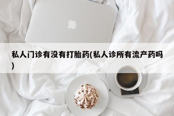 网上打胎药专卖微信私人门诊有没有打胎药(私人诊所有流产药吗)