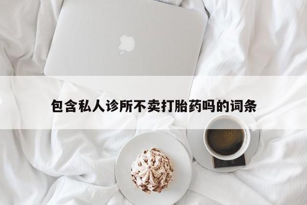 网上打胎药专卖微信包含私人诊所不卖打胎药吗的词条