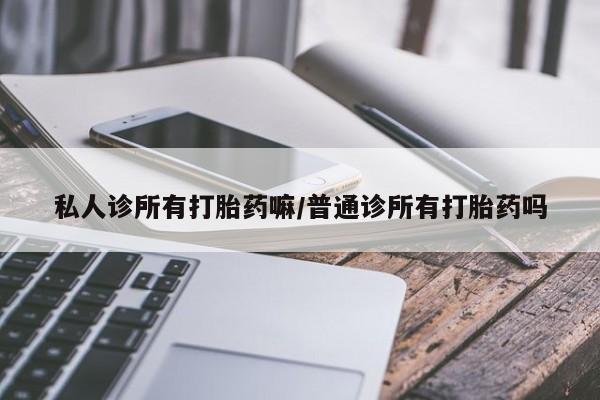 网上打胎药专卖微信私人诊所有打胎药嘛/普通诊所有打胎药吗