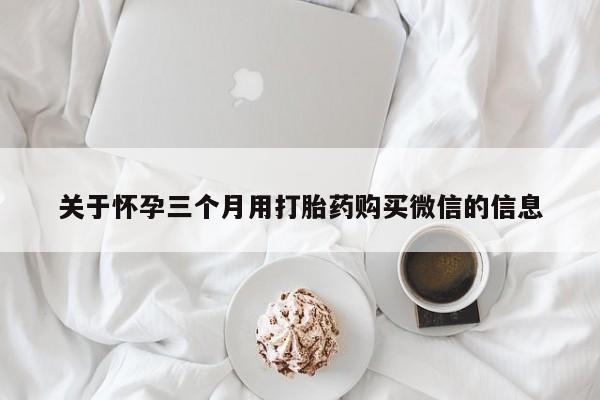网上打胎药专卖微信关于怀孕三个月用打胎药购买微信的信息