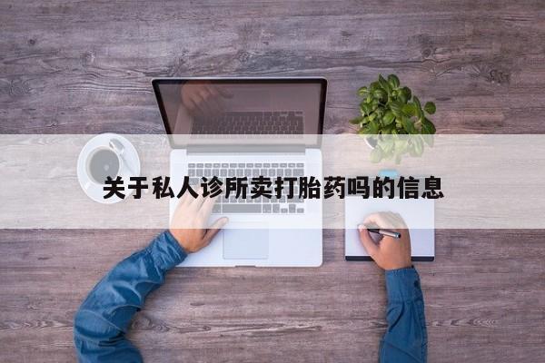 网上打胎药专卖微信关于私人诊所卖打胎药吗的信息