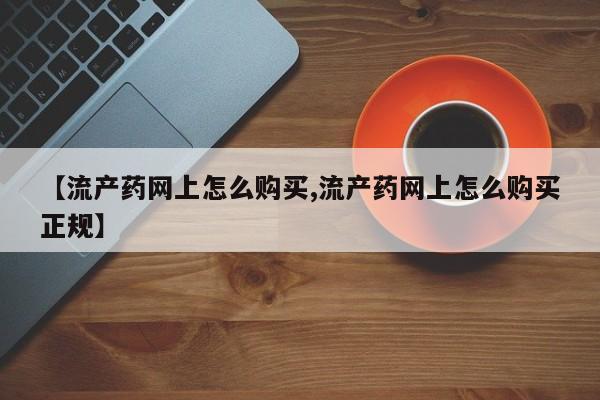 网上打胎药专卖微信【流产药网上怎么购买,流产药网上怎么购买正规】