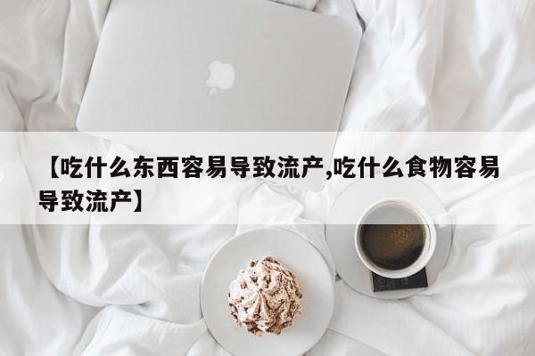 网上打胎药专卖微信【吃什么东西容易导致流产,吃什么食物容易导致流产】