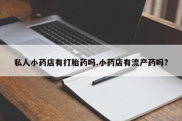 网上打胎药专卖微信私人小药店有打胎药吗.小药店有流产药吗？