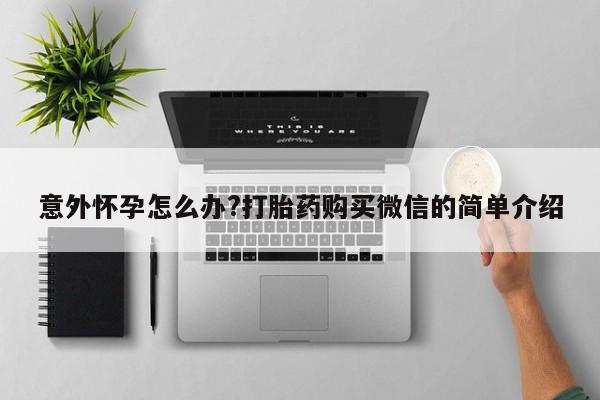 网上打胎药专卖微信意外怀孕怎么办?打胎药购买微信的简单介绍