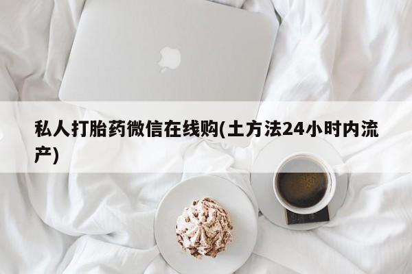 网上打胎药专卖微信私人打胎药微信在线购(土方法24小时内流产)