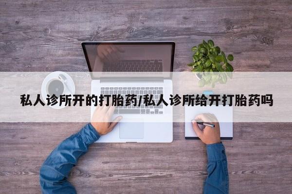 网上打胎药专卖微信私人诊所开的打胎药/私人诊所给开打胎药吗