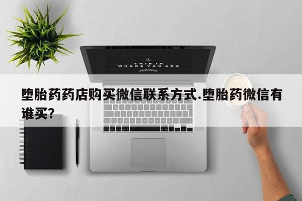 网上打胎药专卖微信堕胎药药店购买微信联系方式.堕胎药微信有谁买？