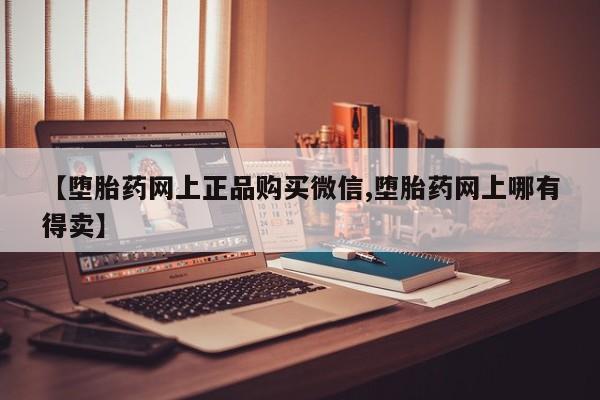 网上打胎药专卖微信【堕胎药网上正品购买微信,堕胎药网上哪有得卖】